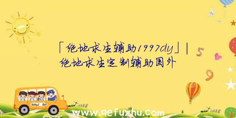 「绝地求生辅助1997dy」|绝地求生定制辅助国外